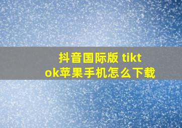 抖音国际版 tiktok苹果手机怎么下载